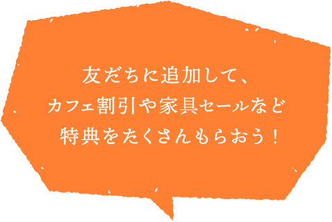友達に追加して、カフェ割引や家具セールなど特典をたくさんもらおう！